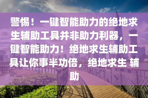 警惕！一键智能助力的绝地求生辅助工具并非助力利器，一键智能助力！绝地求生辅助工具让你事半功倍，绝地求生 辅助