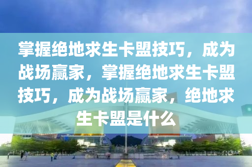 掌握绝地求生卡盟技巧，成为战场赢家，掌握绝地求生卡盟技巧，成为战场赢家，绝地求生卡盟是什么