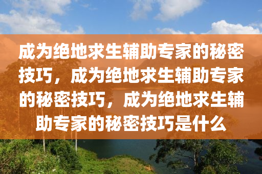 成为绝地求生辅助专家的秘密技巧，成为绝地求生辅助专家的秘密技巧，成为绝地求生辅助专家的秘密技巧是什么