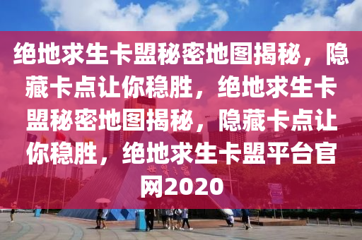 绝地求生卡盟秘密地图揭秘，隐藏卡点让你稳胜，绝地求生卡盟秘密地图揭秘，隐藏卡点让你稳胜，绝地求生卡盟平台官网2020