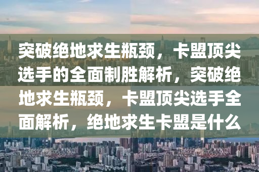 突破绝地求生瓶颈，卡盟顶尖选手的全面制胜解析，突破绝地求生瓶颈，卡盟顶尖选手全面解析，绝地求生卡盟是什么