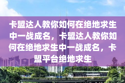 卡盟达人教你如何在绝地求生中一战成名，卡盟达人教你如何在绝地求生中一战成名，卡盟平台绝地求生