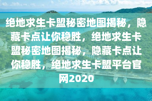 绝地求生卡盟秘密地图揭秘，隐藏卡点让你稳胜，绝地求生卡盟秘密地图揭秘，隐藏卡点让你稳胜，绝地求生卡盟平台官网2020