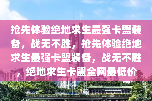 抢先体验绝地求生最强卡盟装备，战无不胜，抢先体验绝地求生最强卡盟装备，战无不胜，绝地求生卡盟全网最低价