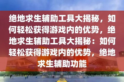 绝地求生辅助工具大揭秘，如何轻松获得游戏内的优势，绝地求生辅助工具大揭秘：如何轻松获得游戏内的优势，绝地求生辅助功能