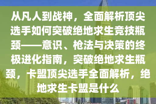 从凡人到战神，全面解析顶尖选手如何突破绝地求生竞技瓶颈——意识、枪法与决策的终极进化指南，突破绝地求生瓶颈，卡盟顶尖选手全面解析，绝地求生卡盟是什么