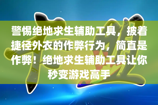警惕绝地求生辅助工具，披着捷径外衣的作弊行为，简直是作弊！绝地求生辅助工具让你秒变游戏高手