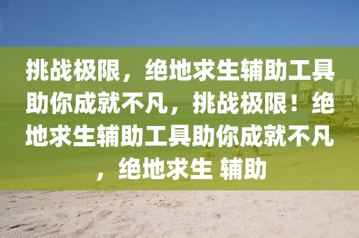 挑战极限，绝地求生辅助工具助你成就不凡，挑战极限！绝地求生辅助工具助你成就不凡，绝地求生 辅助