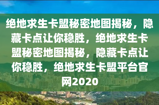 绝地求生卡盟秘密地图揭秘，隐藏卡点让你稳胜，绝地求生卡盟秘密地图揭秘，隐藏卡点让你稳胜，绝地求生卡盟平台官网2020