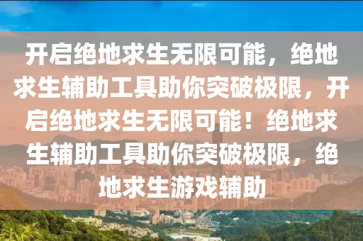 开启绝地求生无限可能，绝地求生辅助工具助你突破极限，开启绝地求生无限可能！绝地求生辅助工具助你突破极限，绝地求生游戏辅助