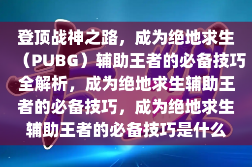 登顶战神之路，成为绝地求生（PUBG）辅助王者的必备技巧全解析，成为绝地求生辅助王者的必备技巧，成为绝地求生辅助王者的必备技巧是什么