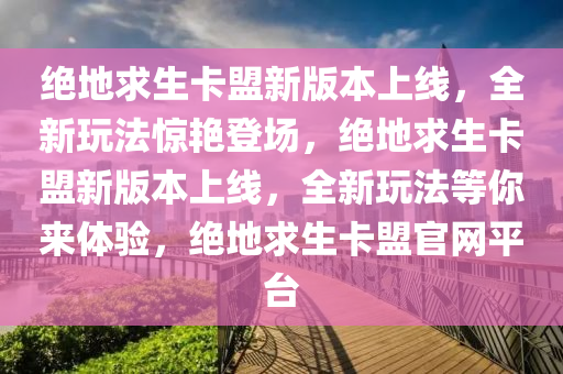 绝地求生卡盟新版本上线，全新玩法惊艳登场，绝地求生卡盟新版本上线，全新玩法等你来体验，绝地求生卡盟官网平台