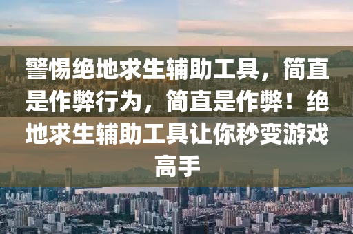 警惕绝地求生辅助工具，简直是作弊行为，简直是作弊！绝地求生辅助工具让你秒变游戏高手