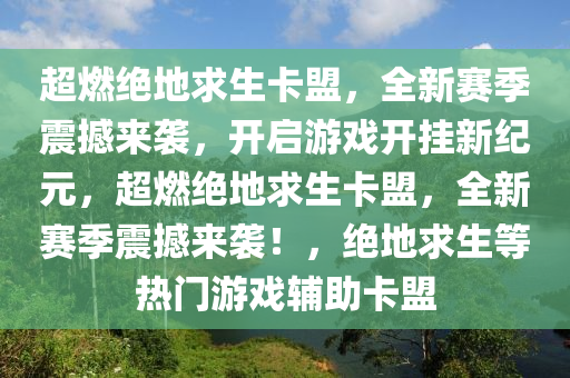 超燃绝地求生卡盟，全新赛季震撼来袭，开启游戏开挂新纪元，超燃绝地求生卡盟，全新赛季震撼来袭！，绝地求生等热门游戏辅助卡盟