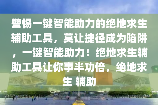 警惕一键智能助力的绝地求生辅助工具，莫让捷径成为陷阱，一键智能助力！绝地求生辅助工具让你事半功倍，绝地求生 辅助