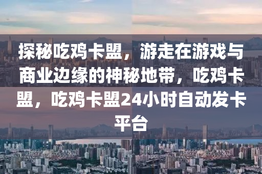 探秘吃鸡卡盟，游走在游戏与商业边缘的神秘地带，吃鸡卡盟，吃鸡卡盟24小时自动发卡平台