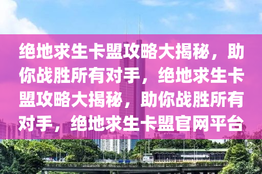 绝地求生卡盟攻略大揭秘，助你战胜所有对手，绝地求生卡盟攻略大揭秘，助你战胜所有对手，绝地求生卡盟官网平台