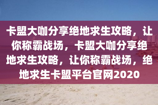 卡盟大咖分享绝地求生攻略，让你称霸战场，卡盟大咖分享绝地求生攻略，让你称霸战场，绝地求生卡盟平台官网2020