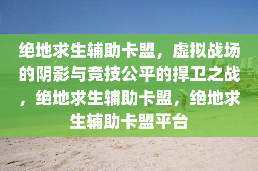 绝地求生辅助卡盟，虚拟战场的阴影与竞技公平的捍卫之战，绝地求生辅助卡盟，绝地求生辅助卡盟平台