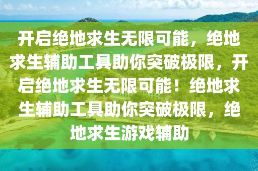 开启绝地求生无限可能，绝地求生辅助工具助你突破极限，开启绝地求生无限可能！绝地求生辅助工具助你突破极限，绝地求生游戏辅助