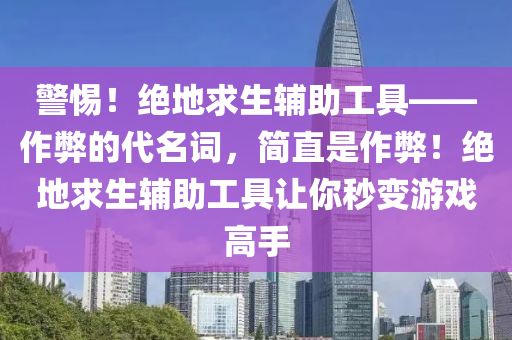 警惕！绝地求生辅助工具——作弊的代名词，简直是作弊！绝地求生辅助工具让你秒变游戏高手