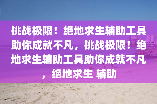 挑战极限！绝地求生辅助工具助你成就不凡，挑战极限！绝地求生辅助工具助你成就不凡，绝地求生 辅助