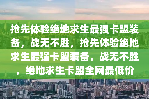 抢先体验绝地求生最强卡盟装备，战无不胜，抢先体验绝地求生最强卡盟装备，战无不胜，绝地求生卡盟全网最低价