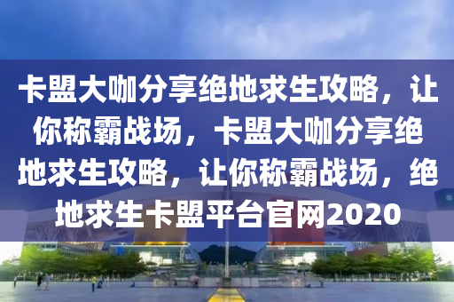 卡盟大咖分享绝地求生攻略，让你称霸战场，卡盟大咖分享绝地求生攻略，让你称霸战场，绝地求生卡盟平台官网2020