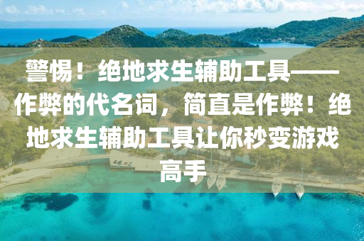 警惕！绝地求生辅助工具——作弊的代名词，简直是作弊！绝地求生辅助工具让你秒变游戏高手