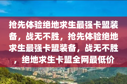 抢先体验绝地求生最强卡盟装备，战无不胜，抢先体验绝地求生最强卡盟装备，战无不胜，绝地求生卡盟全网最低价