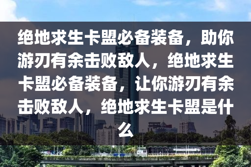 绝地求生卡盟必备装备，助你游刃有余击败敌人，绝地求生卡盟必备装备，让你游刃有余击败敌人，绝地求生卡盟是什么