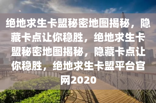 绝地求生卡盟秘密地图揭秘，隐藏卡点让你稳胜，绝地求生卡盟秘密地图揭秘，隐藏卡点让你稳胜，绝地求生卡盟平台官网2020