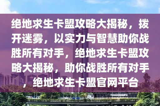 绝地求生卡盟攻略大揭秘，拨开迷雾，以实力与智慧助你战胜所有对手，绝地求生卡盟攻略大揭秘，助你战胜所有对手，绝地求生卡盟官网平台