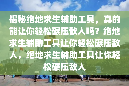 揭秘绝地求生辅助工具，真的能让你轻松碾压敌人吗？绝地求生辅助工具让你轻松碾压敌人，绝地求生辅助工具让你轻松碾压敌人