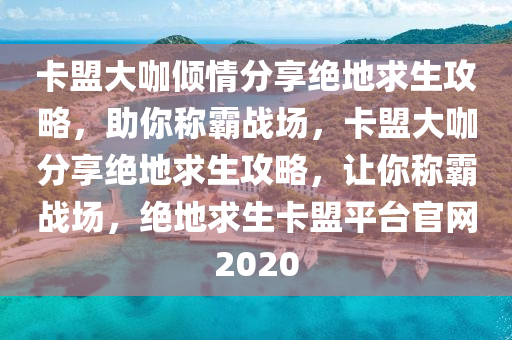 卡盟大咖倾情分享绝地求生攻略，助你称霸战场，卡盟大咖分享绝地求生攻略，让你称霸战场，绝地求生卡盟平台官网2020