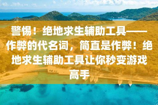 警惕！绝地求生辅助工具——作弊的代名词，简直是作弊！绝地求生辅助工具让你秒变游戏高手