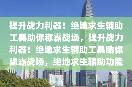 提升战力利器！绝地求生辅助工具助你称霸战场，提升战力利器！绝地求生辅助工具助你称霸战场，绝地求生辅助功能