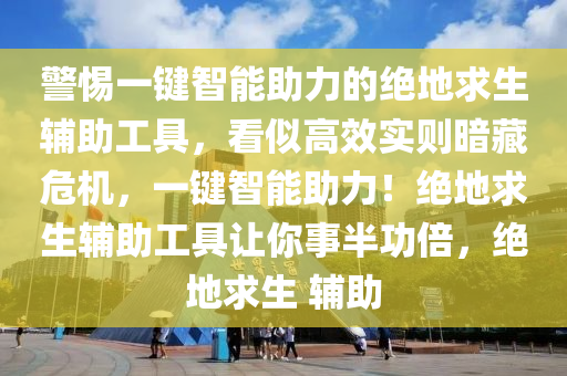 警惕一键智能助力的绝地求生辅助工具，看似高效实则暗藏危机，一键智能助力！绝地求生辅助工具让你事半功倍，绝地求生 辅助