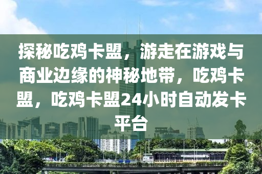 探秘吃鸡卡盟，游走在游戏与商业边缘的神秘地带，吃鸡卡盟，吃鸡卡盟24小时自动发卡平台