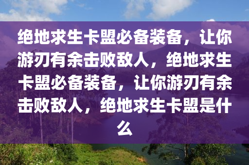 绝地求生卡盟必备装备，让你游刃有余击败敌人，绝地求生卡盟必备装备，让你游刃有余击败敌人，绝地求生卡盟是什么