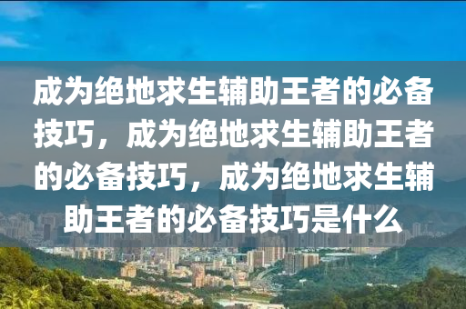 成为绝地求生辅助王者的必备技巧，成为绝地求生辅助王者的必备技巧，成为绝地求生辅助王者的必备技巧是什么