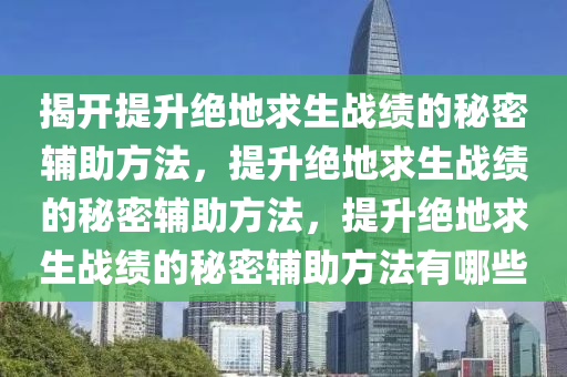 揭开提升绝地求生战绩的秘密辅助方法，提升绝地求生战绩的秘密辅助方法，提升绝地求生战绩的秘密辅助方法有哪些
