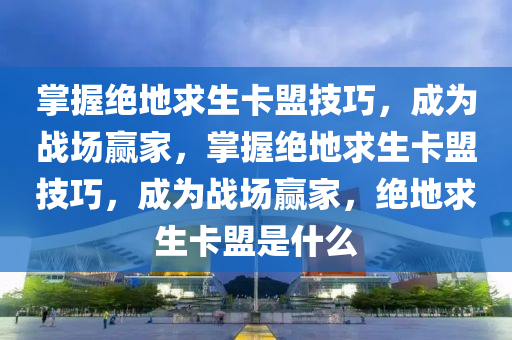 掌握绝地求生卡盟技巧，成为战场赢家，掌握绝地求生卡盟技巧，成为战场赢家，绝地求生卡盟是什么