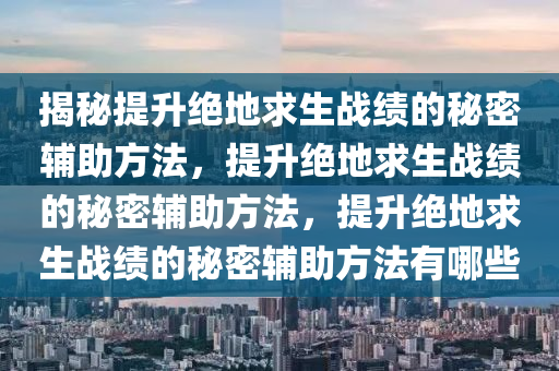 揭秘提升绝地求生战绩的秘密辅助方法，提升绝地求生战绩的秘密辅助方法，提升绝地求生战绩的秘密辅助方法有哪些