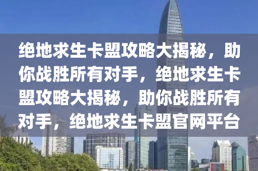 绝地求生卡盟攻略大揭秘，助你战胜所有对手，绝地求生卡盟攻略大揭秘，助你战胜所有对手，绝地求生卡盟官网平台