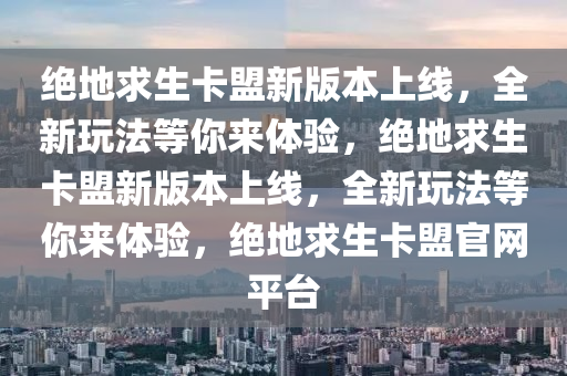 绝地求生卡盟新版本上线，全新玩法等你来体验，绝地求生卡盟新版本上线，全新玩法等你来体验，绝地求生卡盟官网平台