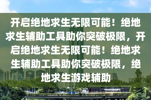 开启绝地求生无限可能！绝地求生辅助工具助你突破极限，开启绝地求生无限可能！绝地求生辅助工具助你突破极限，绝地求生游戏辅助