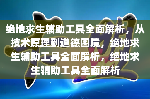 绝地求生辅助工具全面解析，从技术原理到道德困境，绝地求生辅助工具全面解析，绝地求生辅助工具全面解析