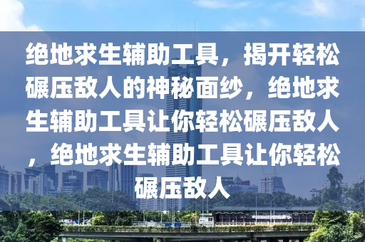 绝地求生辅助工具，揭开轻松碾压敌人的神秘面纱，绝地求生辅助工具让你轻松碾压敌人，绝地求生辅助工具让你轻松碾压敌人