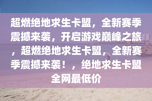 超燃绝地求生卡盟，全新赛季震撼来袭，开启游戏巅峰之旅，超燃绝地求生卡盟，全新赛季震撼来袭！，绝地求生卡盟全网最低价